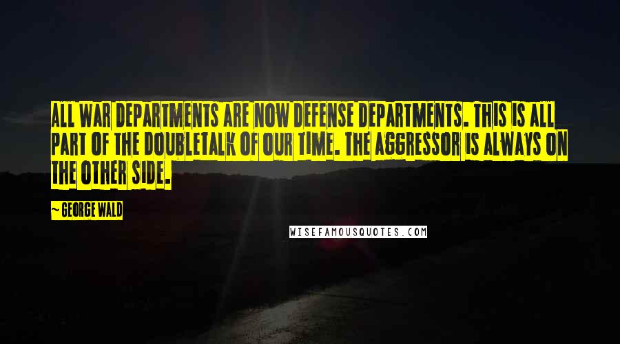 George Wald Quotes: All War Departments are now Defense Departments. This is all part of the doubletalk of our time. The aggressor is always on the other side.