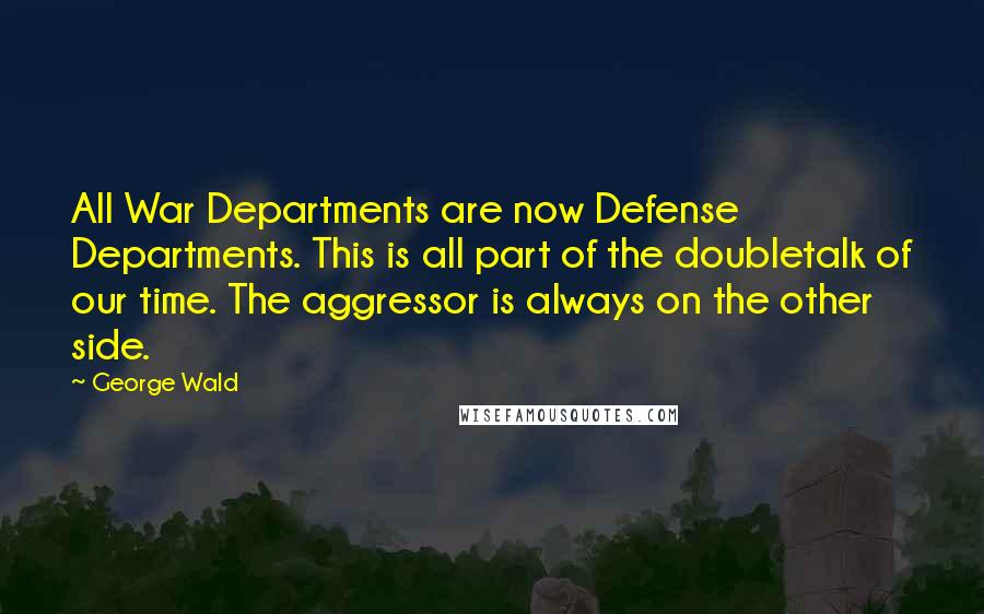George Wald Quotes: All War Departments are now Defense Departments. This is all part of the doubletalk of our time. The aggressor is always on the other side.