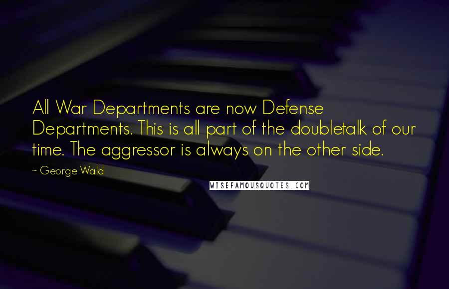 George Wald Quotes: All War Departments are now Defense Departments. This is all part of the doubletalk of our time. The aggressor is always on the other side.