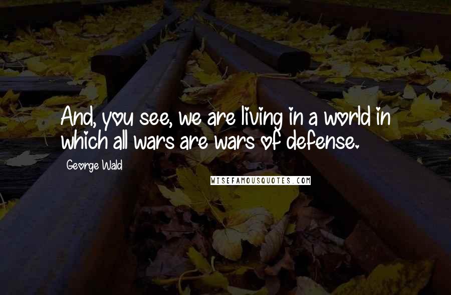 George Wald Quotes: And, you see, we are living in a world in which all wars are wars of defense.