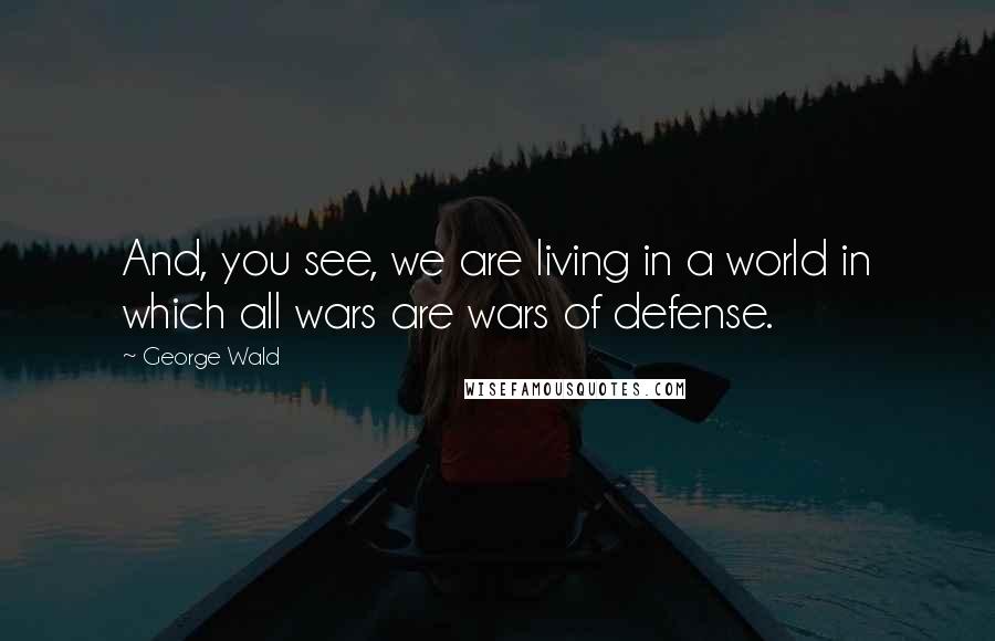 George Wald Quotes: And, you see, we are living in a world in which all wars are wars of defense.