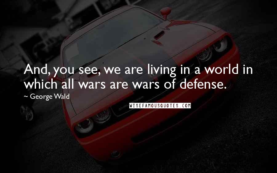 George Wald Quotes: And, you see, we are living in a world in which all wars are wars of defense.