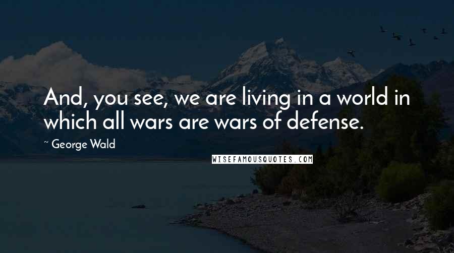 George Wald Quotes: And, you see, we are living in a world in which all wars are wars of defense.