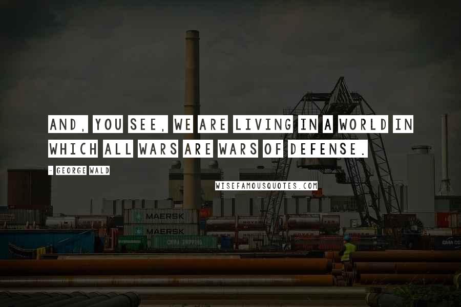 George Wald Quotes: And, you see, we are living in a world in which all wars are wars of defense.