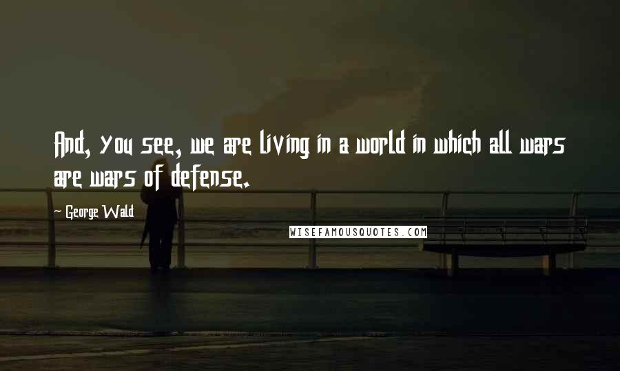 George Wald Quotes: And, you see, we are living in a world in which all wars are wars of defense.