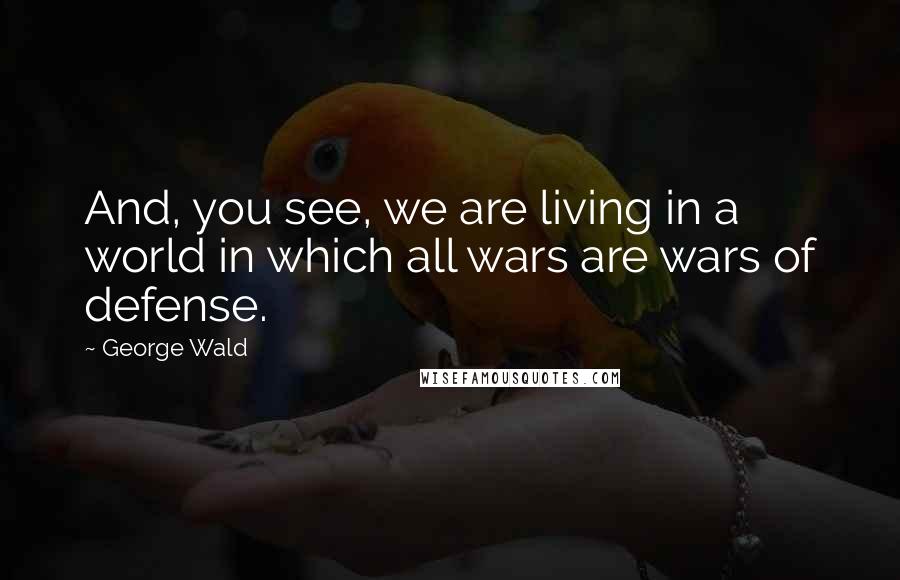 George Wald Quotes: And, you see, we are living in a world in which all wars are wars of defense.