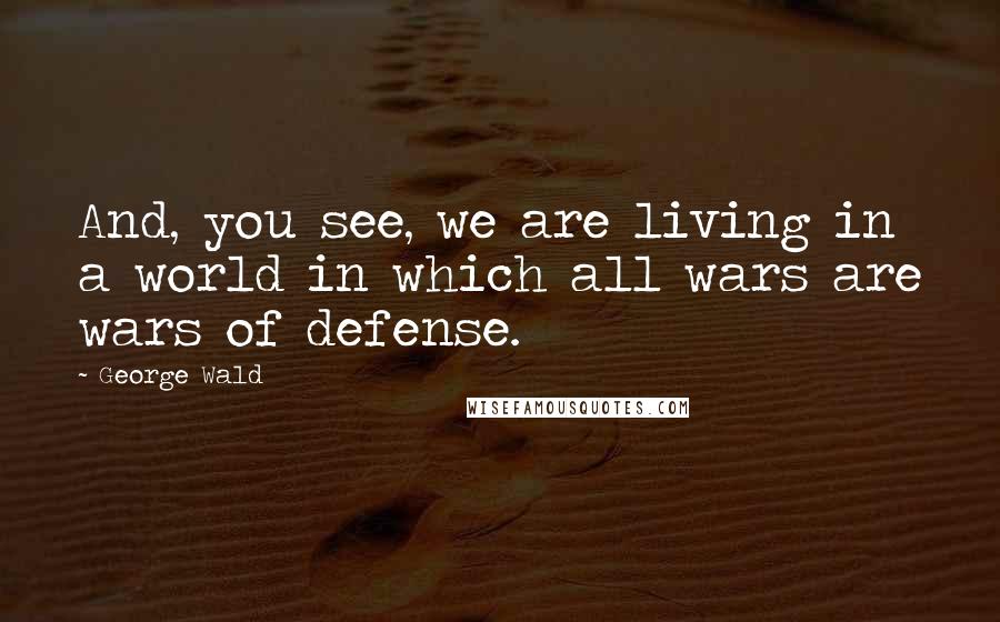George Wald Quotes: And, you see, we are living in a world in which all wars are wars of defense.