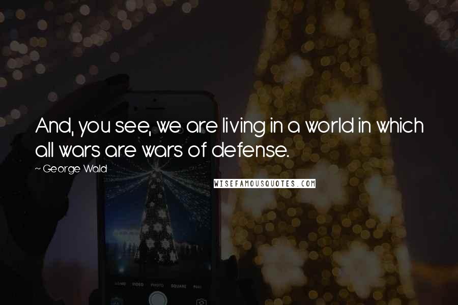 George Wald Quotes: And, you see, we are living in a world in which all wars are wars of defense.