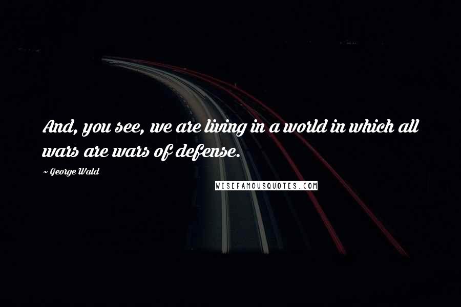 George Wald Quotes: And, you see, we are living in a world in which all wars are wars of defense.