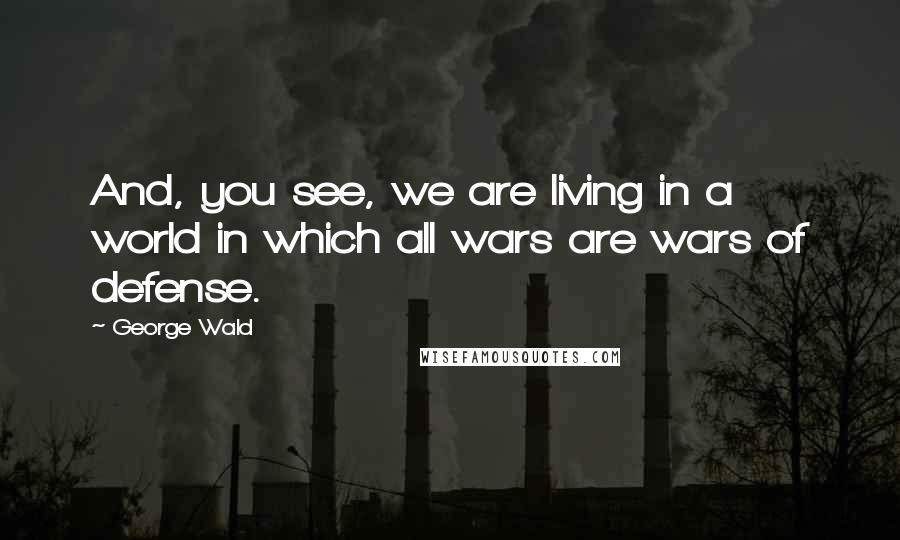 George Wald Quotes: And, you see, we are living in a world in which all wars are wars of defense.