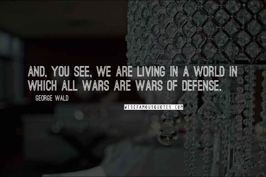 George Wald Quotes: And, you see, we are living in a world in which all wars are wars of defense.