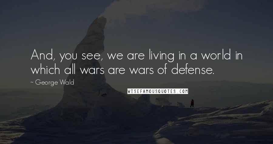 George Wald Quotes: And, you see, we are living in a world in which all wars are wars of defense.