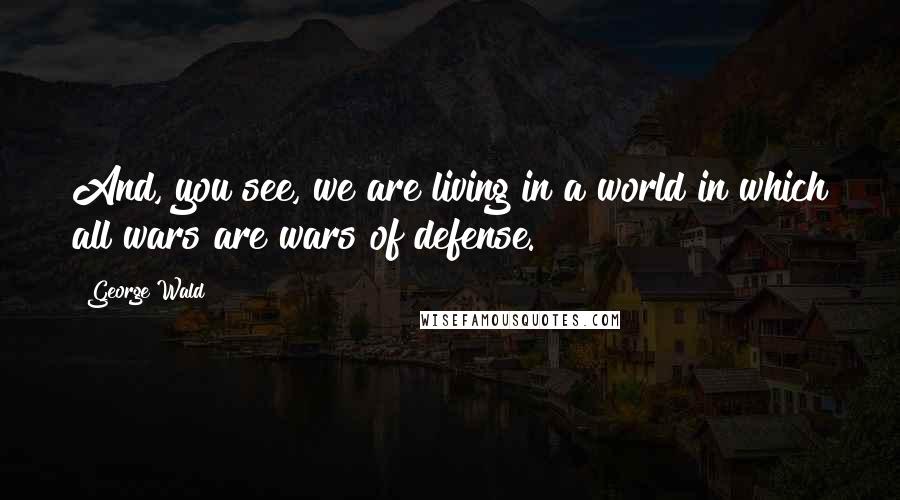 George Wald Quotes: And, you see, we are living in a world in which all wars are wars of defense.