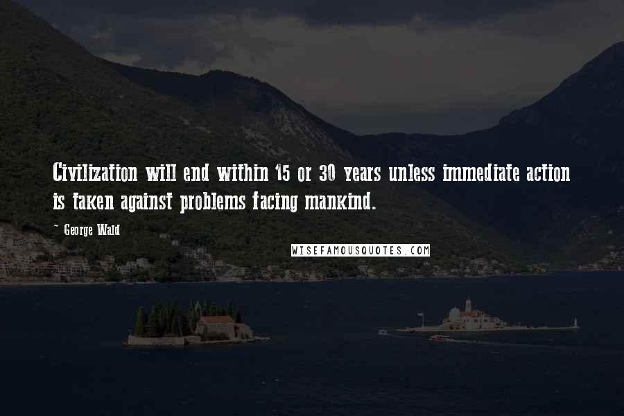 George Wald Quotes: Civilization will end within 15 or 30 years unless immediate action is taken against problems facing mankind.