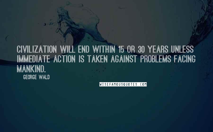 George Wald Quotes: Civilization will end within 15 or 30 years unless immediate action is taken against problems facing mankind.