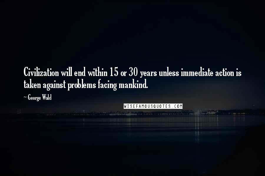 George Wald Quotes: Civilization will end within 15 or 30 years unless immediate action is taken against problems facing mankind.