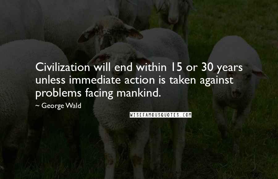 George Wald Quotes: Civilization will end within 15 or 30 years unless immediate action is taken against problems facing mankind.