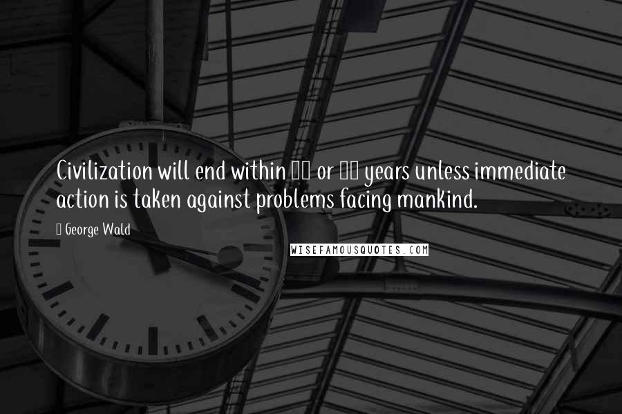 George Wald Quotes: Civilization will end within 15 or 30 years unless immediate action is taken against problems facing mankind.