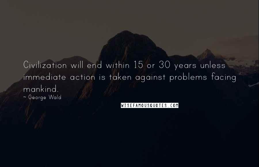 George Wald Quotes: Civilization will end within 15 or 30 years unless immediate action is taken against problems facing mankind.