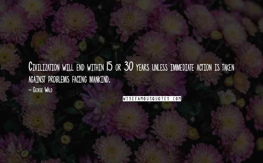 George Wald Quotes: Civilization will end within 15 or 30 years unless immediate action is taken against problems facing mankind.