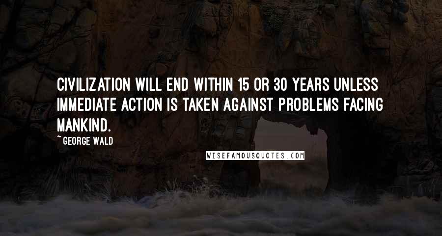 George Wald Quotes: Civilization will end within 15 or 30 years unless immediate action is taken against problems facing mankind.