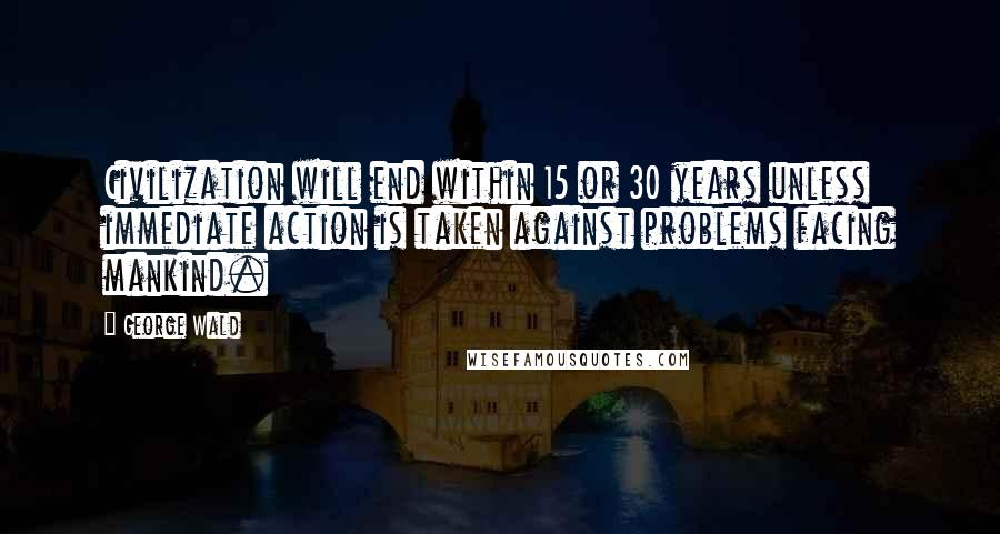 George Wald Quotes: Civilization will end within 15 or 30 years unless immediate action is taken against problems facing mankind.