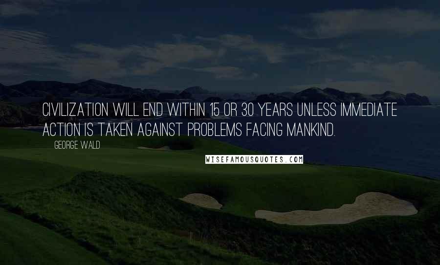 George Wald Quotes: Civilization will end within 15 or 30 years unless immediate action is taken against problems facing mankind.