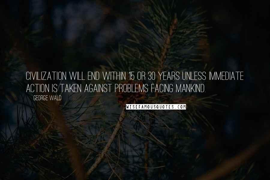 George Wald Quotes: Civilization will end within 15 or 30 years unless immediate action is taken against problems facing mankind.
