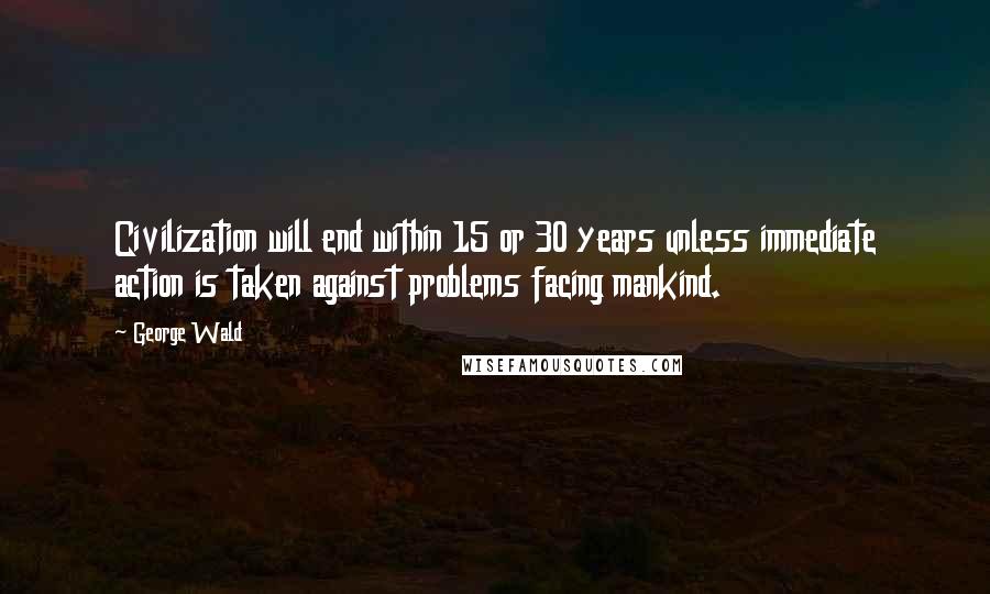 George Wald Quotes: Civilization will end within 15 or 30 years unless immediate action is taken against problems facing mankind.