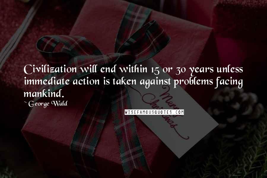 George Wald Quotes: Civilization will end within 15 or 30 years unless immediate action is taken against problems facing mankind.