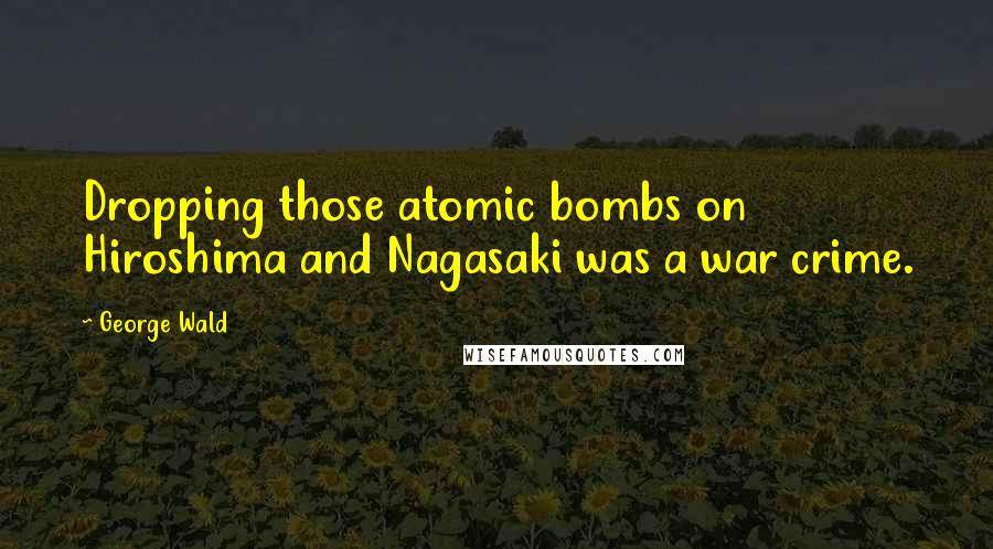 George Wald Quotes: Dropping those atomic bombs on Hiroshima and Nagasaki was a war crime.