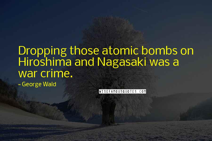 George Wald Quotes: Dropping those atomic bombs on Hiroshima and Nagasaki was a war crime.