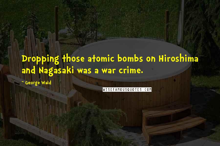 George Wald Quotes: Dropping those atomic bombs on Hiroshima and Nagasaki was a war crime.