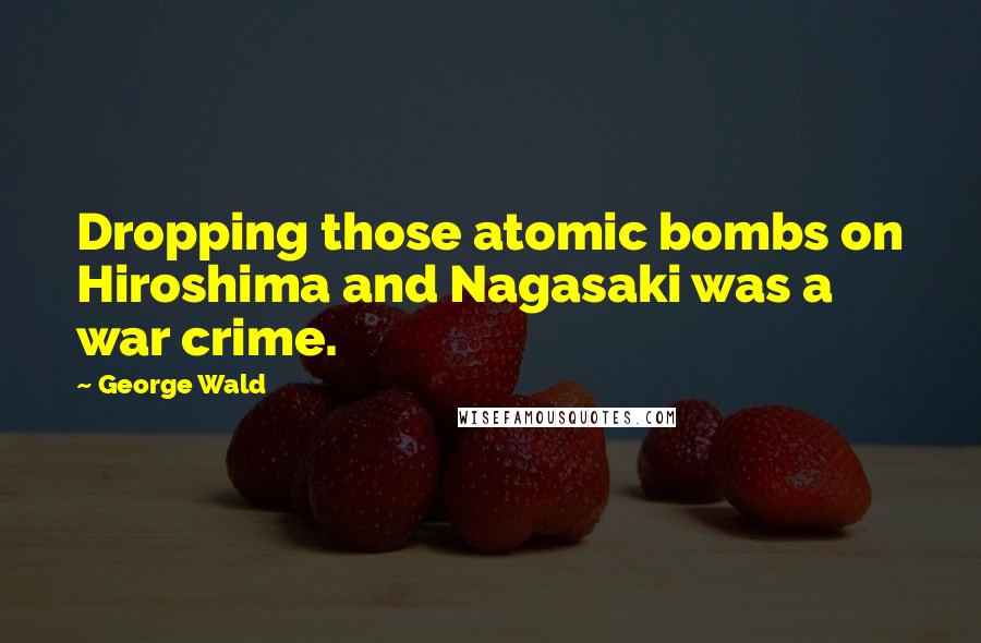 George Wald Quotes: Dropping those atomic bombs on Hiroshima and Nagasaki was a war crime.