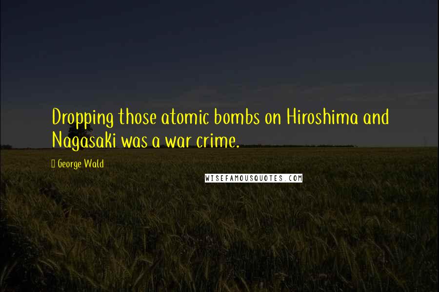 George Wald Quotes: Dropping those atomic bombs on Hiroshima and Nagasaki was a war crime.