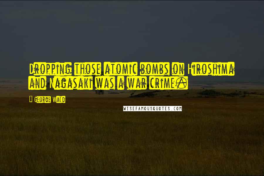 George Wald Quotes: Dropping those atomic bombs on Hiroshima and Nagasaki was a war crime.