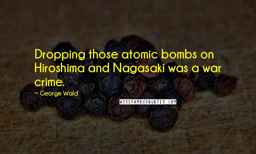 George Wald Quotes: Dropping those atomic bombs on Hiroshima and Nagasaki was a war crime.