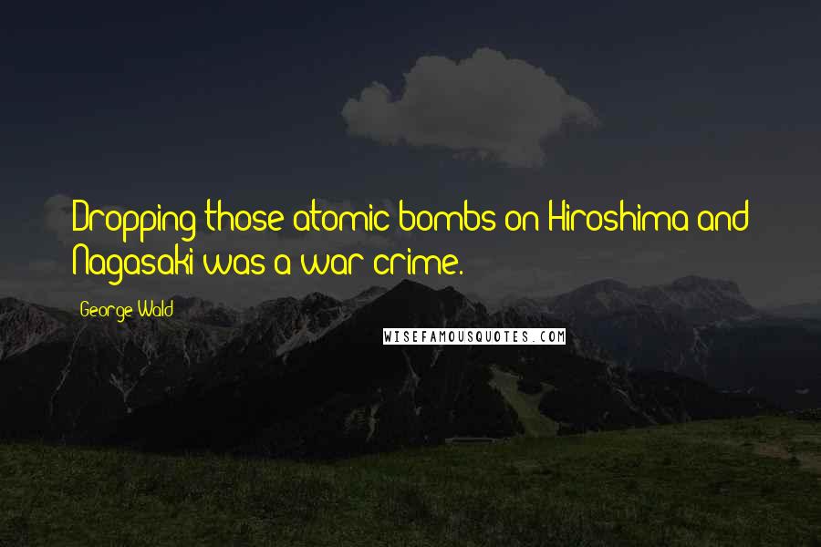 George Wald Quotes: Dropping those atomic bombs on Hiroshima and Nagasaki was a war crime.