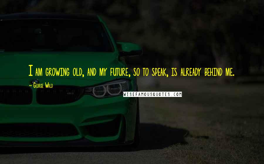 George Wald Quotes: I am growing old, and my future, so to speak, is already behind me.