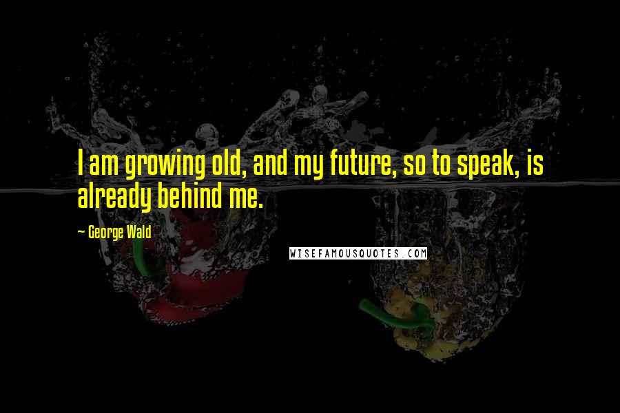 George Wald Quotes: I am growing old, and my future, so to speak, is already behind me.