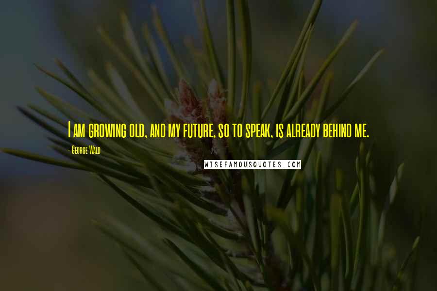 George Wald Quotes: I am growing old, and my future, so to speak, is already behind me.