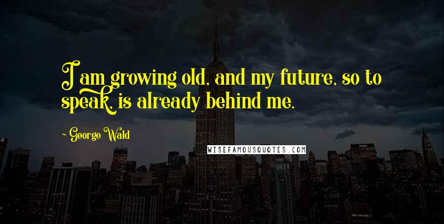 George Wald Quotes: I am growing old, and my future, so to speak, is already behind me.