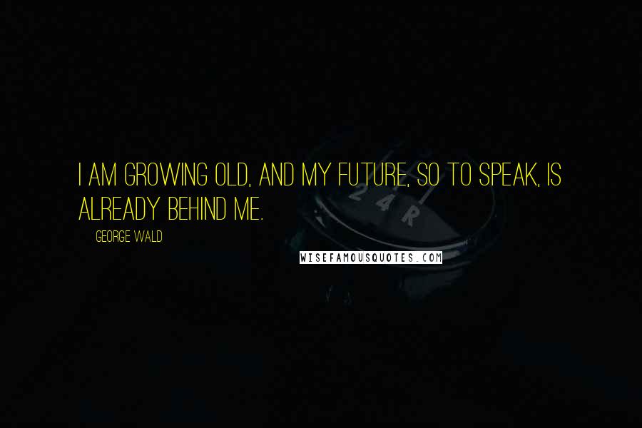 George Wald Quotes: I am growing old, and my future, so to speak, is already behind me.