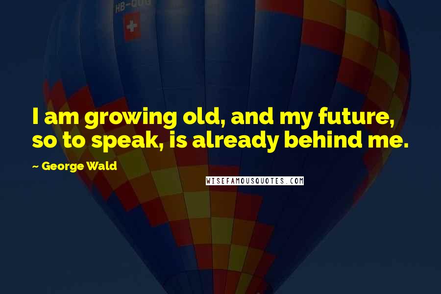 George Wald Quotes: I am growing old, and my future, so to speak, is already behind me.