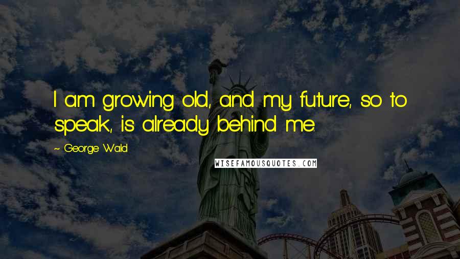 George Wald Quotes: I am growing old, and my future, so to speak, is already behind me.