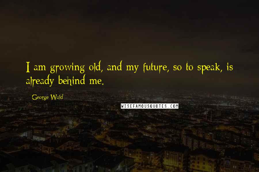 George Wald Quotes: I am growing old, and my future, so to speak, is already behind me.