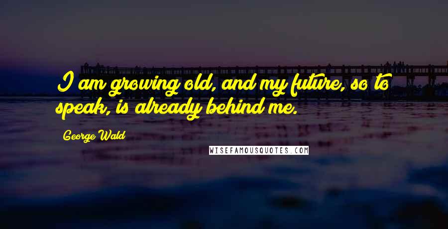 George Wald Quotes: I am growing old, and my future, so to speak, is already behind me.