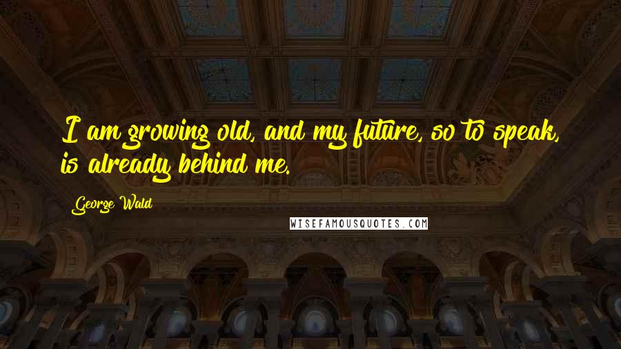 George Wald Quotes: I am growing old, and my future, so to speak, is already behind me.