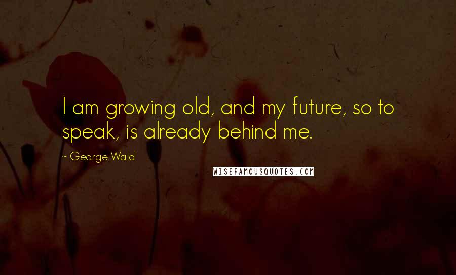 George Wald Quotes: I am growing old, and my future, so to speak, is already behind me.