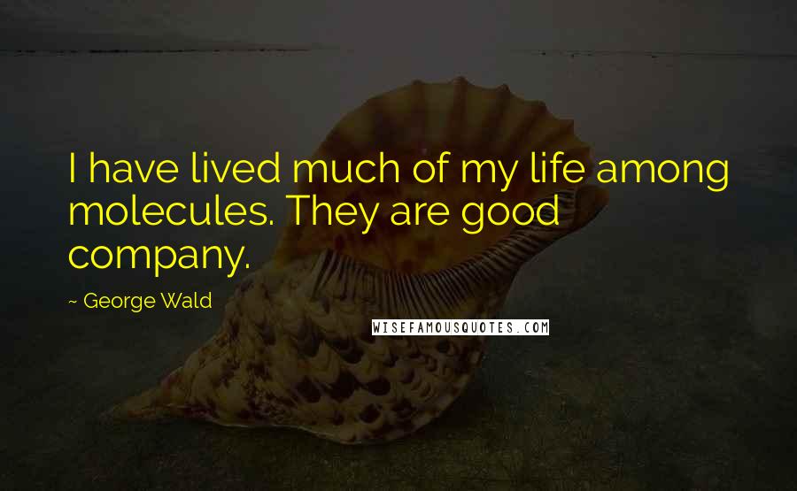 George Wald Quotes: I have lived much of my life among molecules. They are good company.